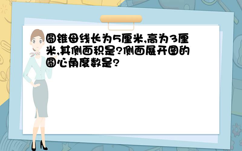 圆锥母线长为5厘米,高为3厘米,其侧面积是?侧面展开图的圆心角度数是?