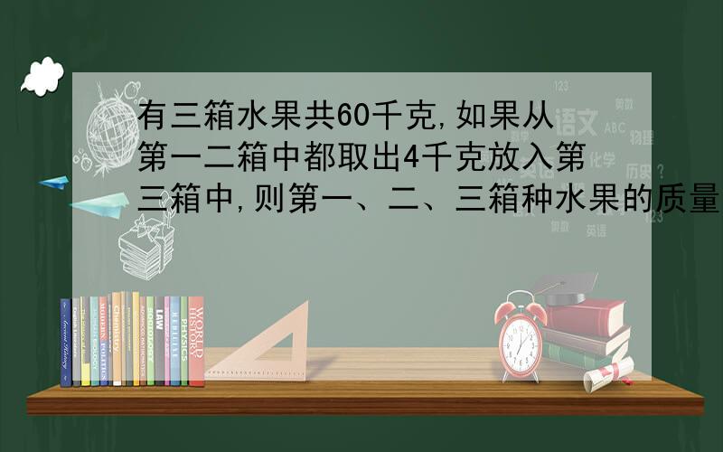 有三箱水果共60千克,如果从第一二箱中都取出4千克放入第三箱中,则第一、二、三箱种水果的质量比