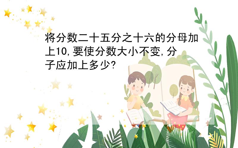 将分数二十五分之十六的分母加上10,要使分数大小不变,分子应加上多少?