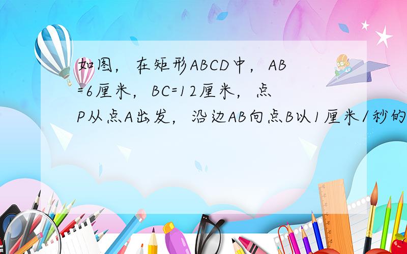 如图，在矩形ABCD中，AB=6厘米，BC=12厘米，点P从点A出发，沿边AB向点B以1厘米/秒的速度移动，同时，Q点从