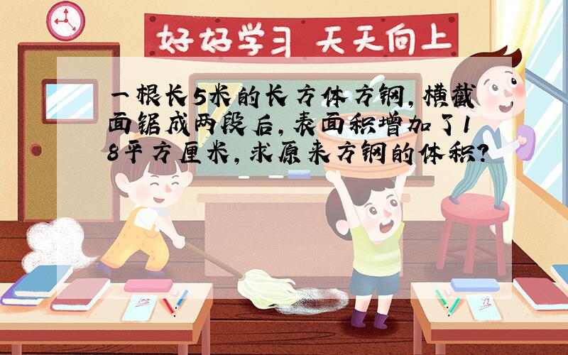 一根长5米的长方体方钢,横截面锯成两段后,表面积增加了18平方厘米,求原来方钢的体积?