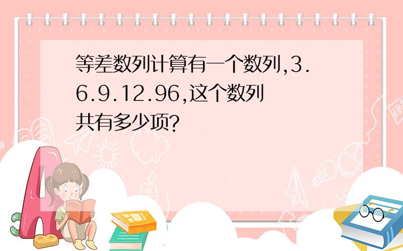 等差数列计算有一个数列,3.6.9.12.96,这个数列共有多少项?