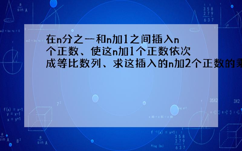 在n分之一和n加1之间插入n个正数、使这n加1个正数依次成等比数列、求这插入的n加2个正数的乘积