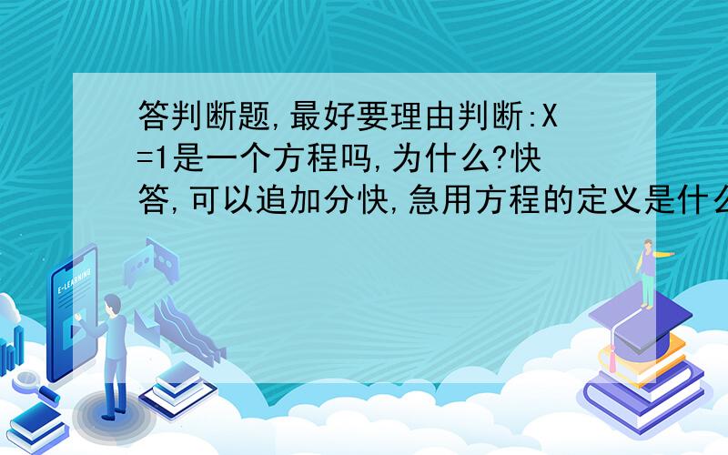 答判断题,最好要理由判断:X=1是一个方程吗,为什么?快答,可以追加分快,急用方程的定义是什么啊,具体点快啊 最后5分钟