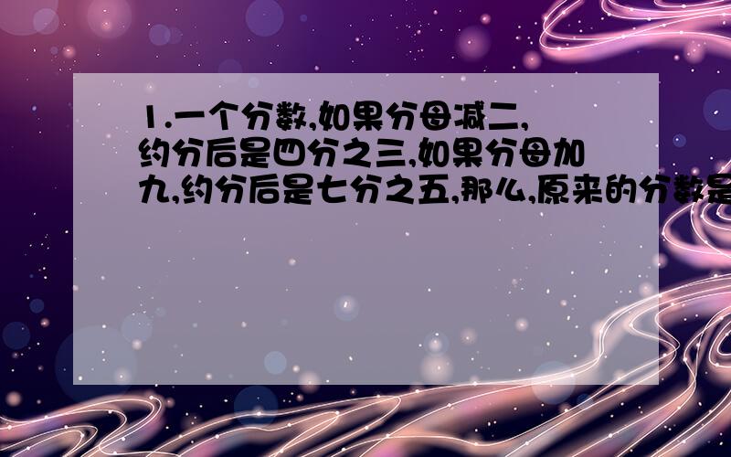 1.一个分数,如果分母减二,约分后是四分之三,如果分母加九,约分后是七分之五,那么,原来的分数是多少?