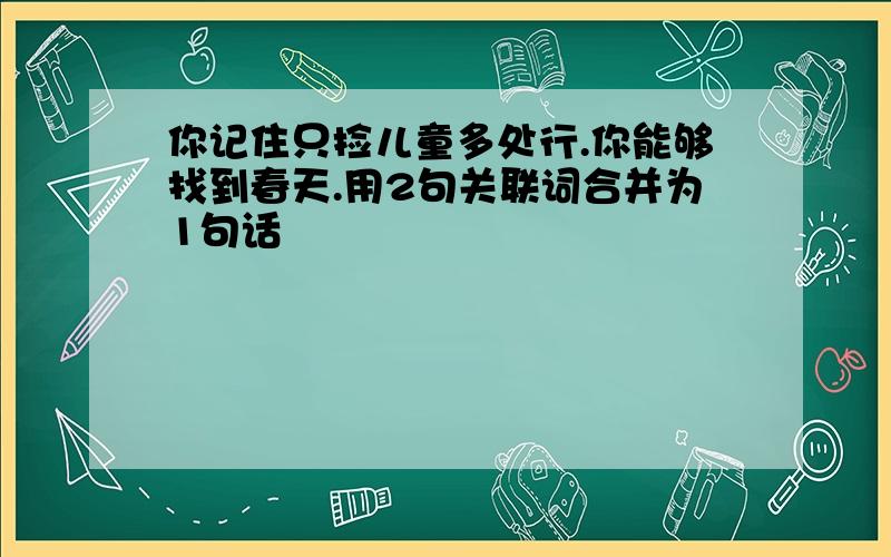 你记住只捡儿童多处行.你能够找到春天.用2句关联词合并为1句话