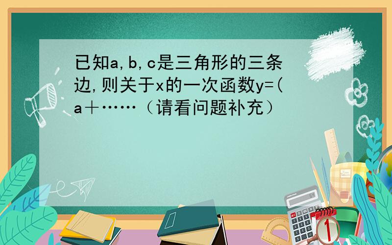 已知a,b,c是三角形的三条边,则关于x的一次函数y=(a＋……（请看问题补充）