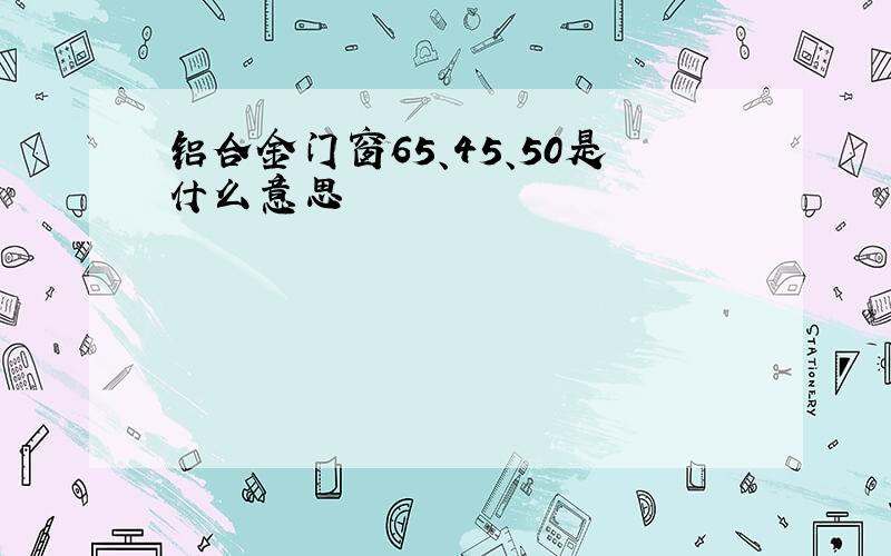 铝合金门窗65、45、50是什么意思