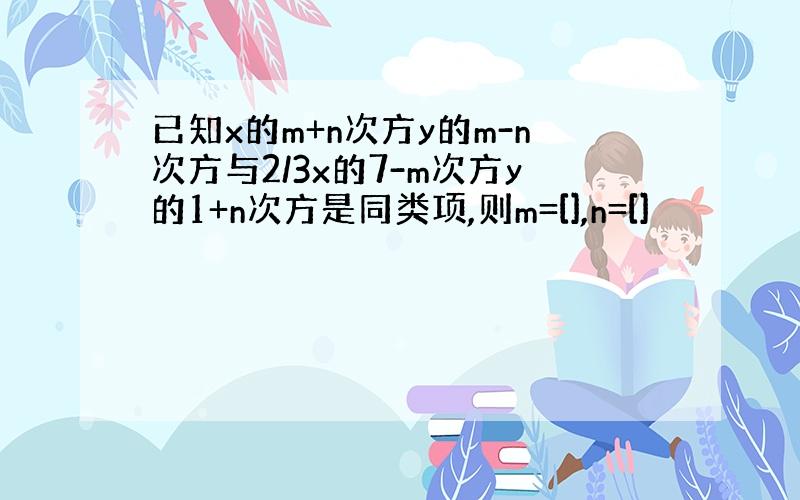 已知x的m+n次方y的m-n次方与2/3x的7-m次方y的1+n次方是同类项,则m=[],n=[]