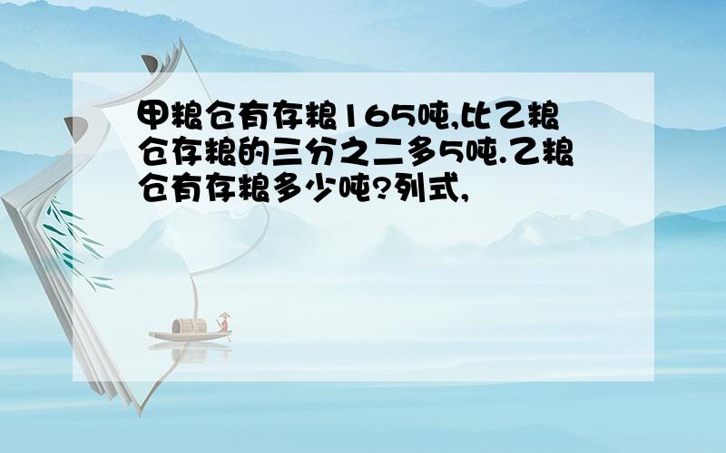 甲粮仓有存粮165吨,比乙粮仓存粮的三分之二多5吨.乙粮仓有存粮多少吨?列式,