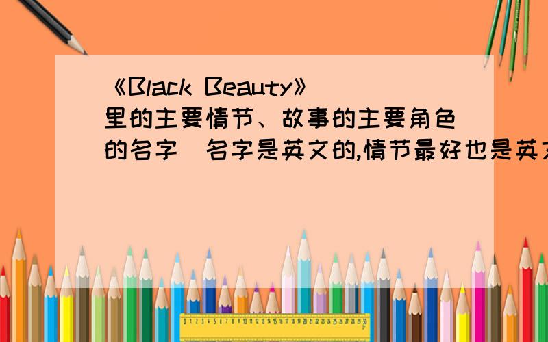 《Black Beauty》里的主要情节、故事的主要角色的名字（名字是英文的,情节最好也是英文的）