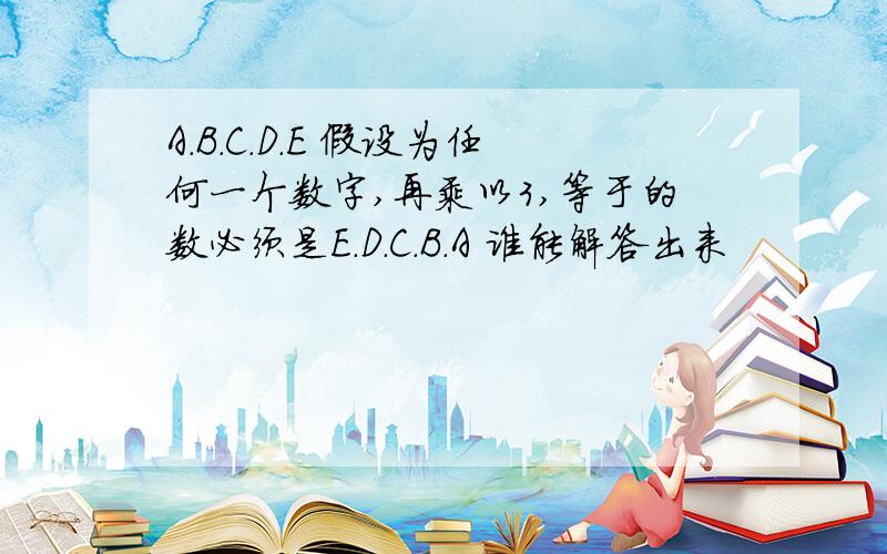 A.B.C.D.E 假设为任何一个数字,再乘以3,等于的数必须是E.D.C.B.A 谁能解答出来