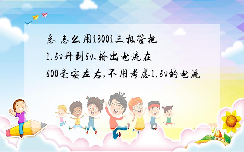 急 怎么用13001三极管把1.5v升到5v,输出电流在500毫安左右,不用考虑1.5v的电流