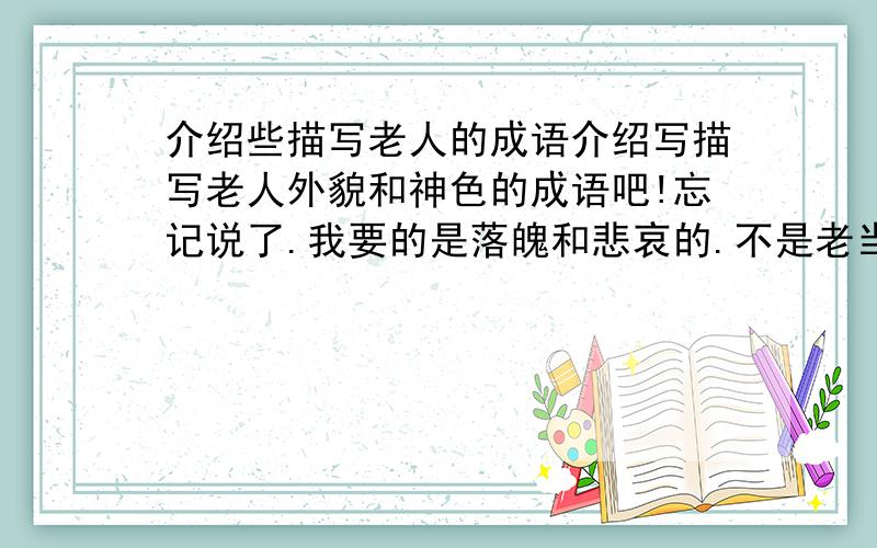 介绍些描写老人的成语介绍写描写老人外貌和神色的成语吧!忘记说了.我要的是落魄和悲哀的.不是老当益壮之类的