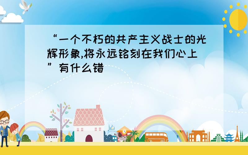 “一个不朽的共产主义战士的光辉形象,将永远铭刻在我们心上”有什么错