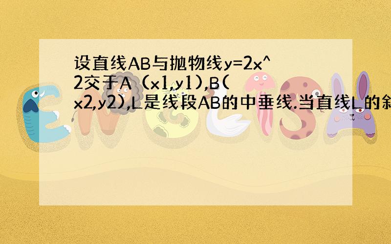 设直线AB与抛物线y=2x^2交于A（x1,y1),B(x2,y2),L是线段AB的中垂线.当直线L的斜率为2,L在Y轴