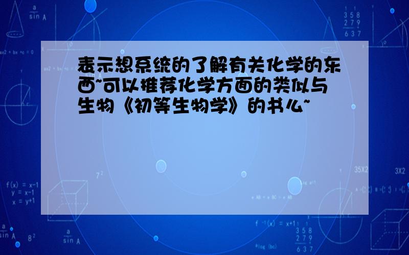 表示想系统的了解有关化学的东西~可以推荐化学方面的类似与生物《初等生物学》的书么~