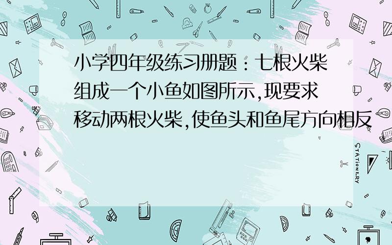 小学四年级练习册题：七根火柴组成一个小鱼如图所示,现要求移动两根火柴,使鱼头和鱼尾方向相反