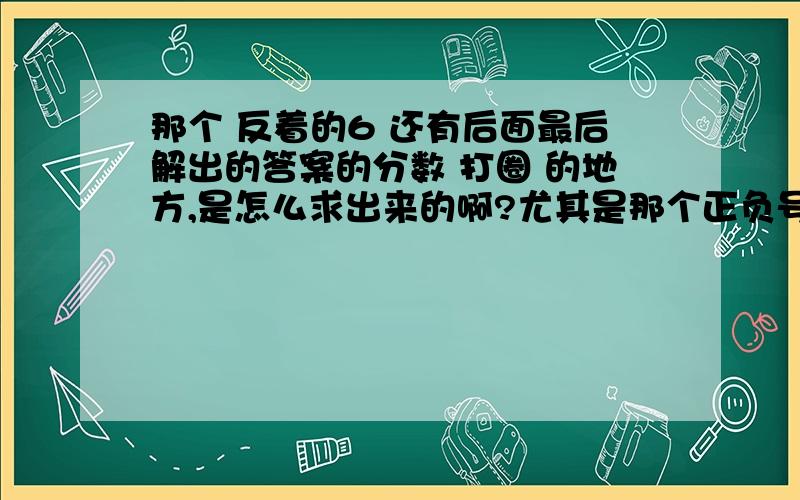 那个 反着的6 还有后面最后解出的答案的分数 打圈 的地方,是怎么求出来的啊?尤其是那个正负号.麻烦解释下.