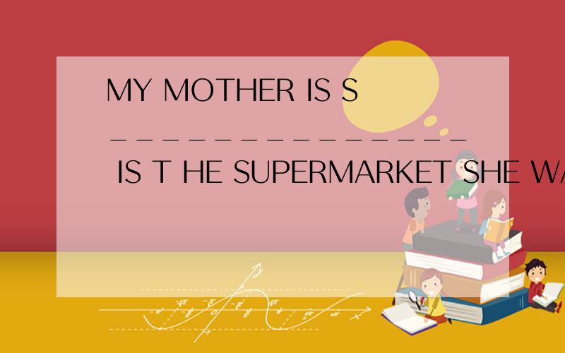 MY MOTHER IS S______________ IS T HE SUPERMARKET SHE WANTS T