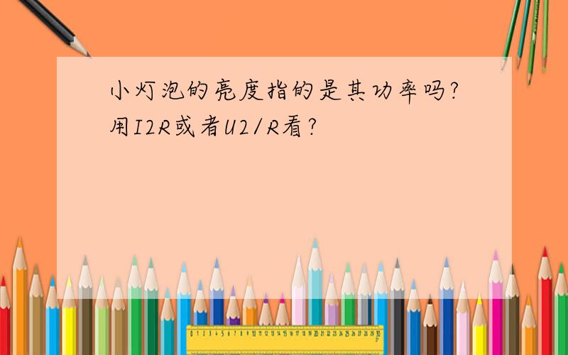 小灯泡的亮度指的是其功率吗?用I2R或者U2/R看?