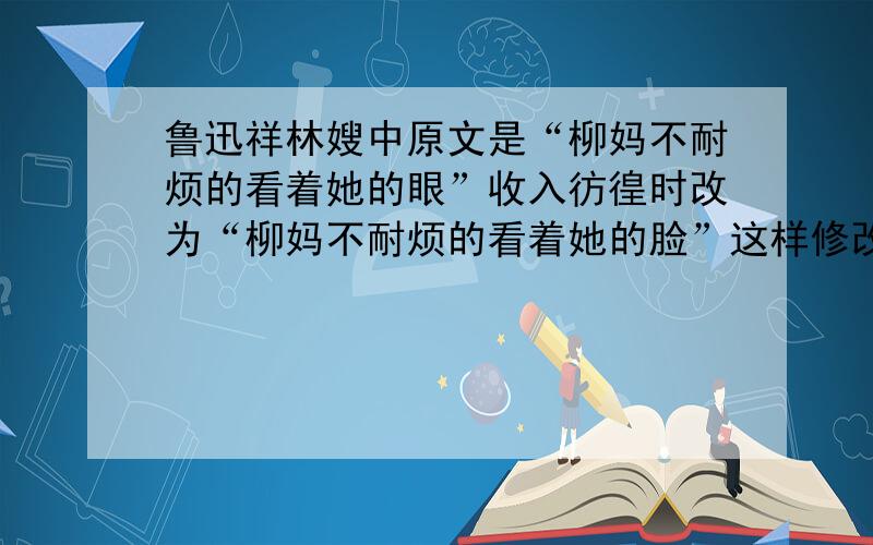 鲁迅祥林嫂中原文是“柳妈不耐烦的看着她的眼”收入彷徨时改为“柳妈不耐烦的看着她的脸”这样修改有什么好处?