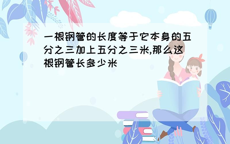 一根钢管的长度等于它本身的五分之三加上五分之三米,那么这根钢管长多少米