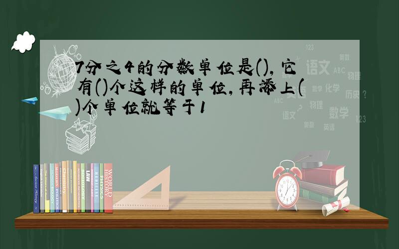 7分之4的分数单位是(),它有()个这样的单位,再添上()个单位就等于1