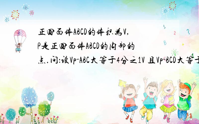 正四面体ABCD的体积为V,P是正四面体ABCD的内部的点.问：设Vp-ABC大等于4分之1V 且Vp-BCD大等于4分