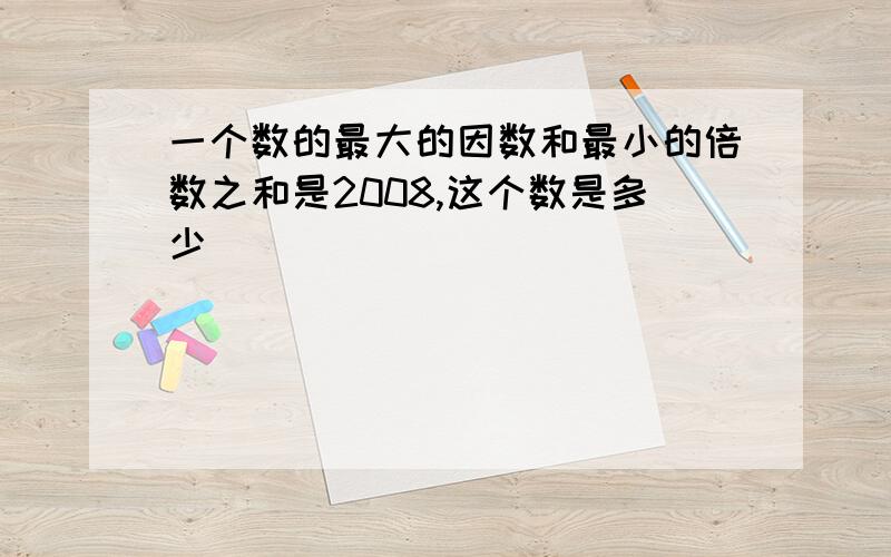 一个数的最大的因数和最小的倍数之和是2008,这个数是多少