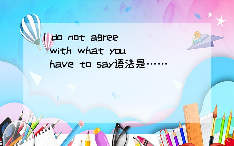 I do not agree with what you have to say语法是……