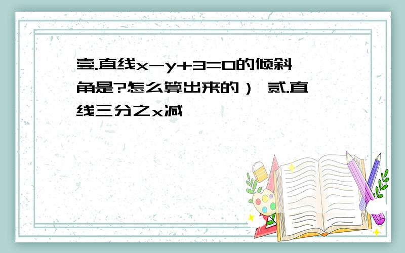 壹.直线x-y+3=0的倾斜角是?怎么算出来的） 贰.直线三分之x减