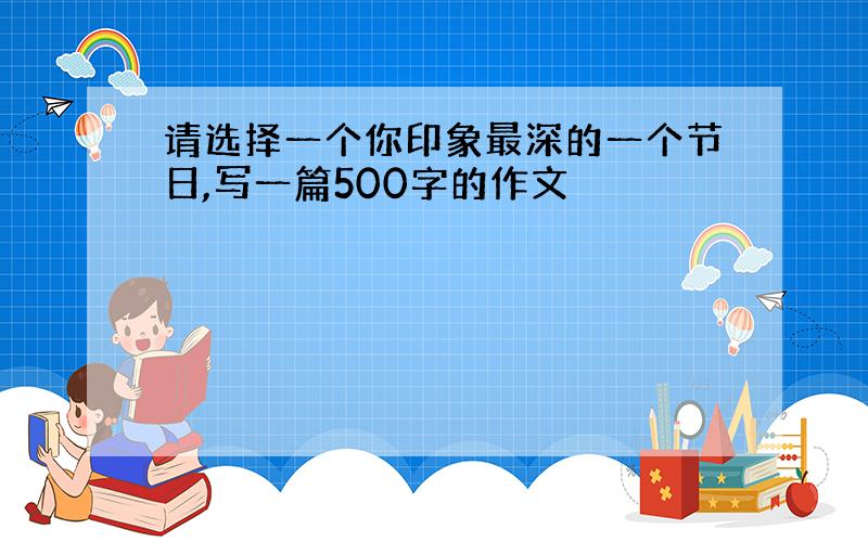 请选择一个你印象最深的一个节日,写一篇500字的作文