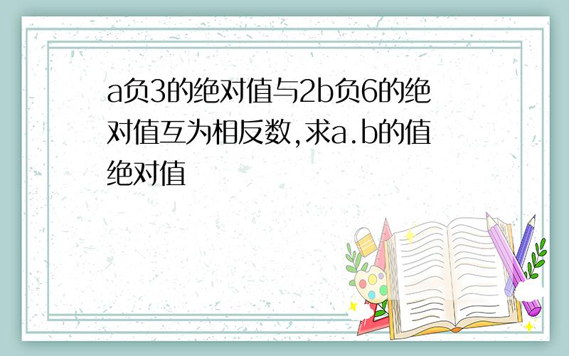 a负3的绝对值与2b负6的绝对值互为相反数,求a.b的值绝对值