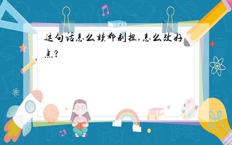 这句话怎么读都别扭,怎么改好点?