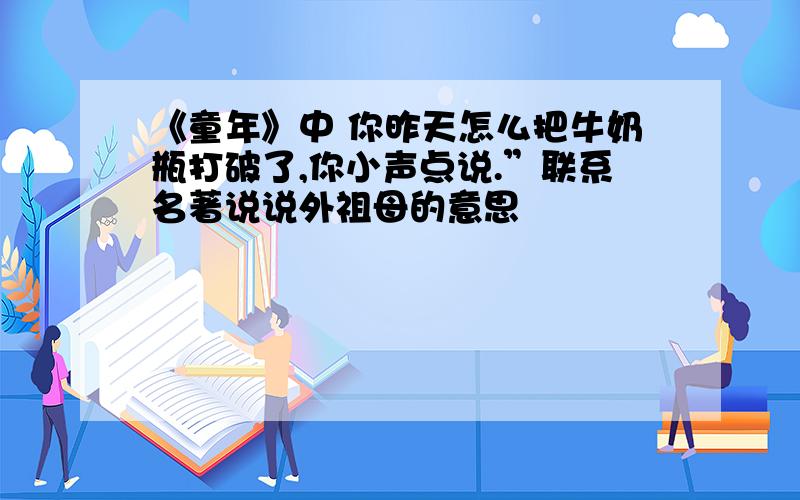 《童年》中 你昨天怎么把牛奶瓶打破了,你小声点说.”联系名著说说外祖母的意思