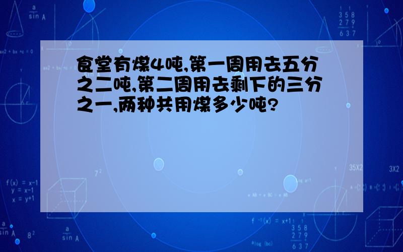 食堂有煤4吨,第一周用去五分之二吨,第二周用去剩下的三分之一,两种共用煤多少吨?