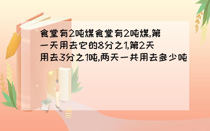 食堂有2吨煤食堂有2吨煤,第一天用去它的8分之1,第2天用去3分之1吨,两天一共用去多少吨