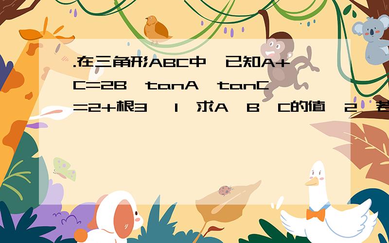 .在三角形ABC中,已知A+C=2B,tanA*tanC=2+根3 【1】求A,B,C的值【2】若顶点C的对边c上的高等