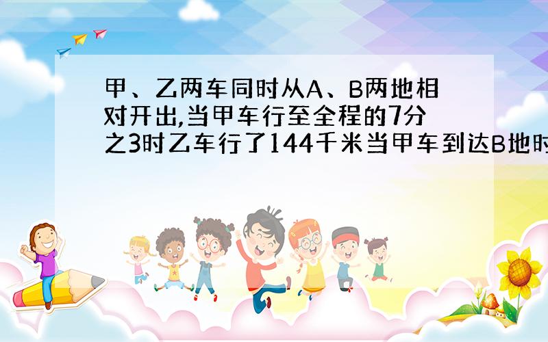 甲、乙两车同时从A、B两地相对开出,当甲车行至全程的7分之3时乙车行了144千米当甲车到达B地时乙车行了全程的10分之7