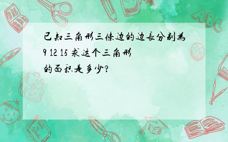 已知三角形三条边的边长分别为9 12 15 求这个三角形的面积是多少?