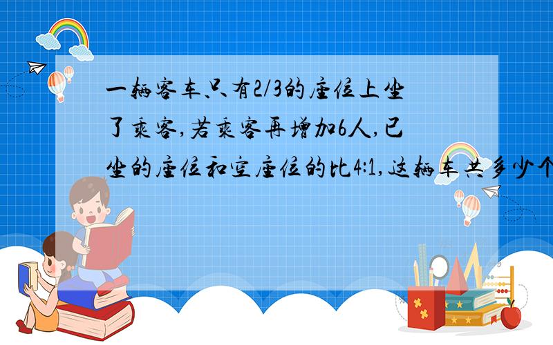 一辆客车只有2/3的座位上坐了乘客,若乘客再增加6人,已坐的座位和空座位的比4:1,这辆车共多少个座位?