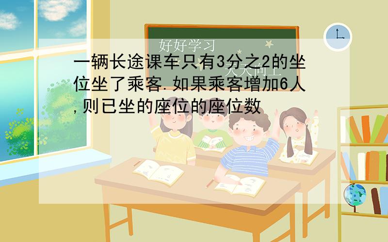 一辆长途课车只有3分之2的坐位坐了乘客.如果乘客增加6人,则已坐的座位的座位数