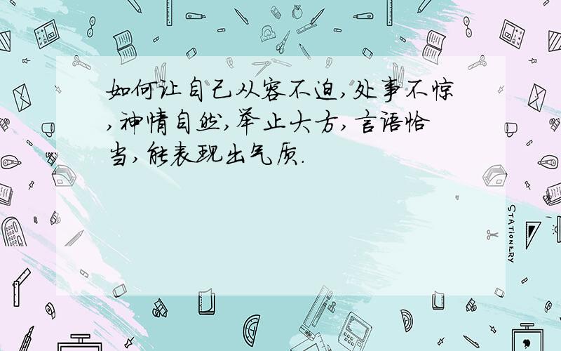 如何让自己从容不迫,处事不惊,神情自然,举止大方,言语恰当,能表现出气质.