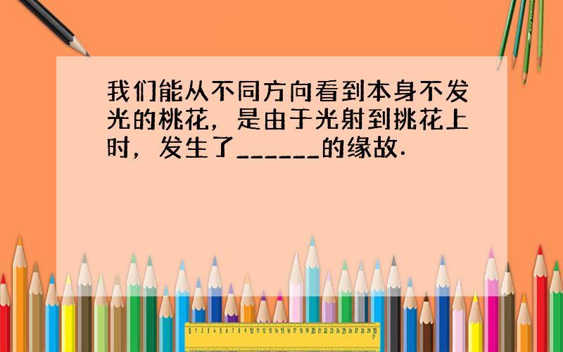 我们能从不同方向看到本身不发光的桃花，是由于光射到挑花上时，发生了______的缘故．