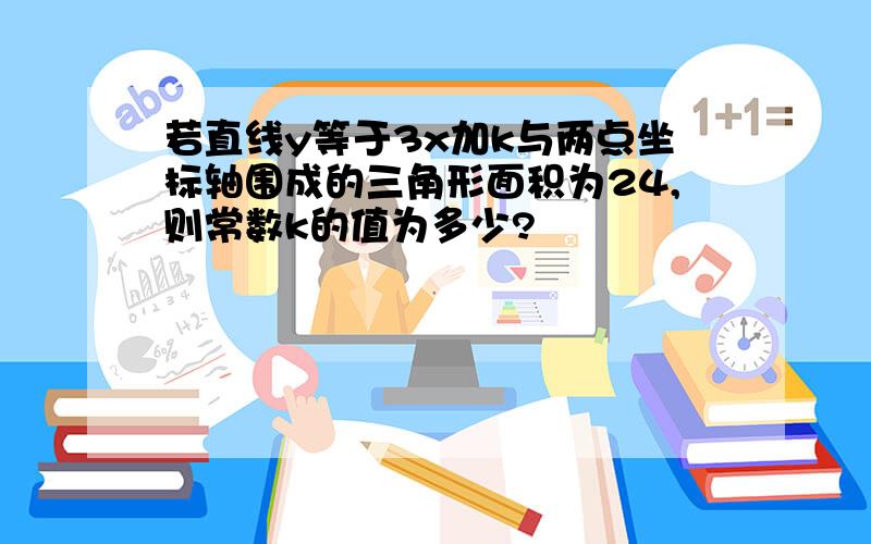 若直线y等于3x加k与两点坐标轴围成的三角形面积为24,则常数k的值为多少?