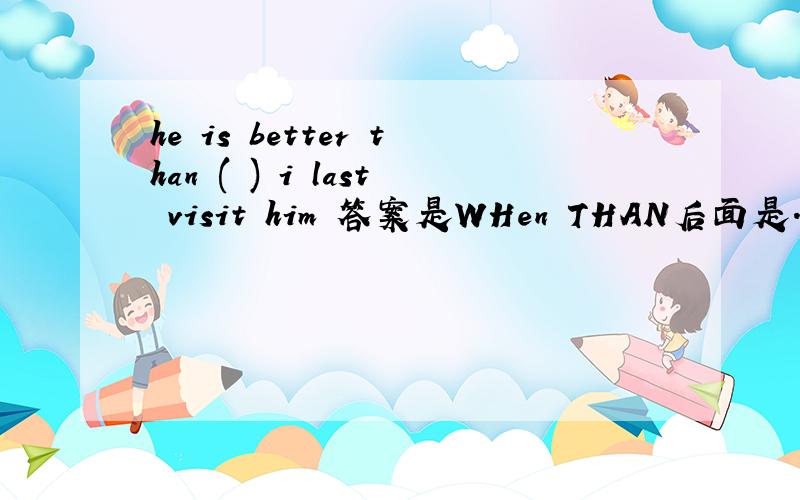 he is better than ( ) i last visit him 答案是WHen THAN后面是...