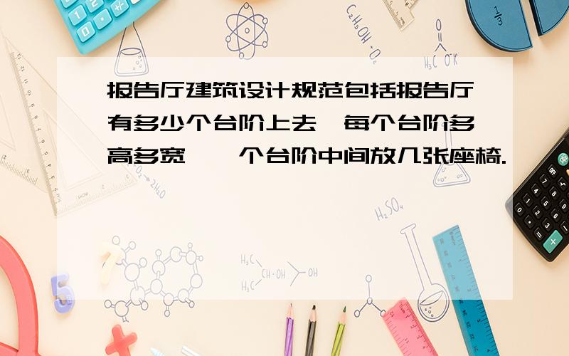 报告厅建筑设计规范包括报告厅有多少个台阶上去,每个台阶多高多宽,一个台阶中间放几张座椅.