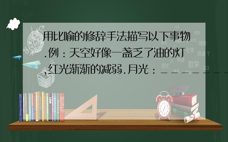 用比喻的修辞手法描写以下事物.例：天空好像一盏乏了油的灯,红光渐渐的减弱.月光：________________