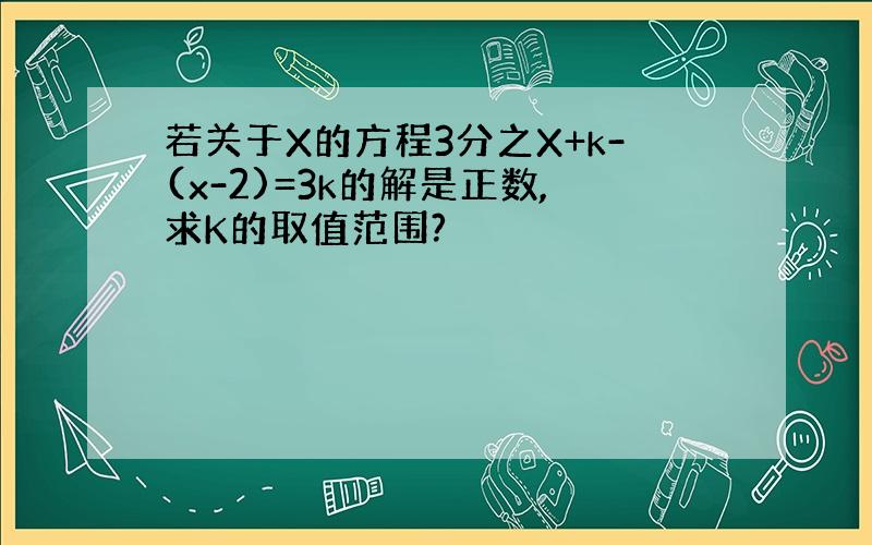 若关于X的方程3分之X+k-(x-2)=3k的解是正数,求K的取值范围?